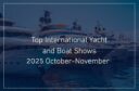 Top International Yacht and Boat Show You Cannot Miss This October-November 2025